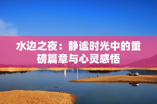 水边之夜：静谧时光中的重磅篇章与心灵感悟