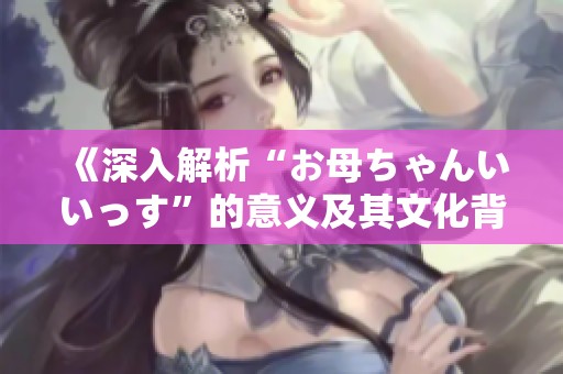 《深入解析“お母ちゃんいいっす”的意义及其文化背景》