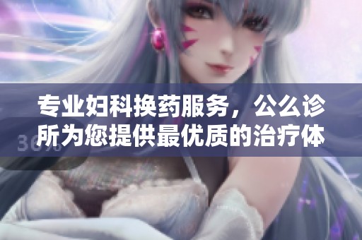 专业妇科换药服务，公么诊所为您提供最优质的治疗体验