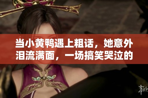 当小黄鸭遇上粗话，她意外泪流满面，一场搞笑哭泣的奇妙视频