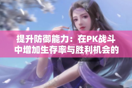 提升防御能力：在PK战斗中增加生存率与胜利机会的有效策略