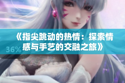 《指尖跳动的热情：探索情感与手艺的交融之旅》