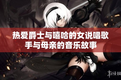 热爱爵士与嘻哈的女说唱歌手与母亲的音乐故事