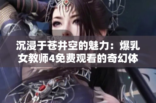 沉浸于苍井空的魅力：爆乳女教师4免费观看的奇幻体验