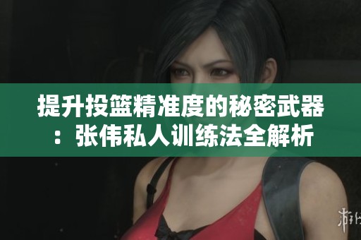提升投篮精准度的秘密武器：张伟私人训练法全解析