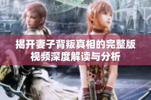 揭开妻子背叛真相的完整版视频深度解读与分析