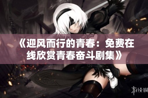 《迎风而行的青春：免费在线欣赏青春奋斗剧集》