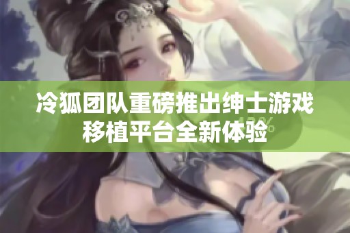 冷狐团队重磅推出绅士游戏移植平台全新体验