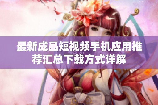 最新成品短视频手机应用推荐汇总下载方式详解