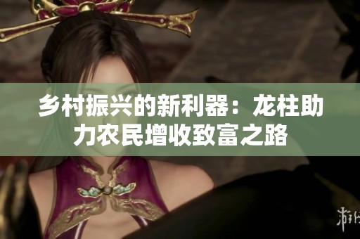 乡村振兴的新利器：龙柱助力农民增收致富之路
