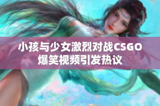 小孩与少女激烈对战CSGO爆笑视频引发热议