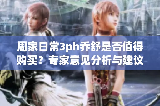周家日常3ph乔舒是否值得购买？专家意见分析与建议