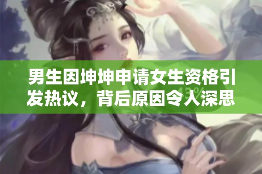 男生因坤坤申请女生资格引发热议，背后原因令人深思