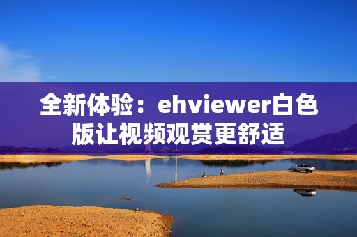 全新体验：ehviewer白色版让视频观赏更舒适