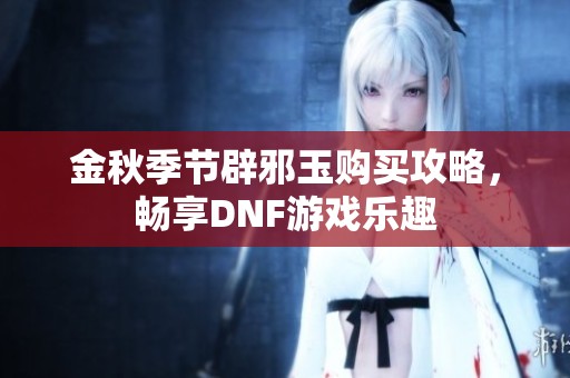 金秋季节辟邪玉购买攻略，畅享DNF游戏乐趣