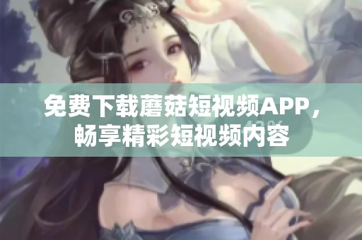 免费下载蘑菇短视频APP，畅享精彩短视频内容