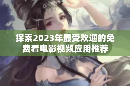 探索2023年最受欢迎的免费看电影视频应用推荐