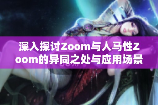 深入探讨Zoom与人马性Zoom的异同之处与应用场景