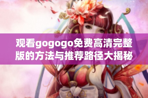 观看gogogo免费高清完整版的方法与推荐路径大揭秘