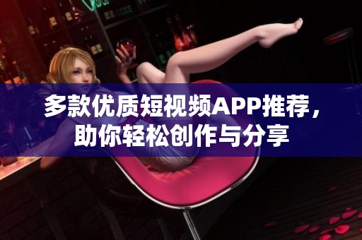 多款优质短视频APP推荐，助你轻松创作与分享