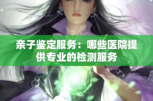 亲子鉴定服务：哪些医院提供专业的检测服务