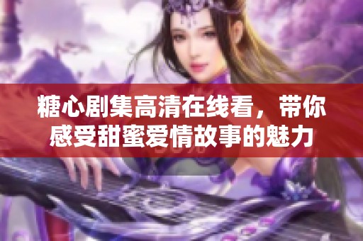 糖心剧集高清在线看，带你感受甜蜜爱情故事的魅力