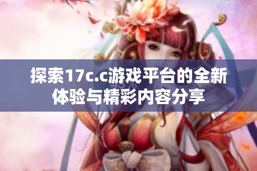 探索17c.c游戏平台的全新体验与精彩内容分享