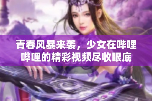 青春风暴来袭，少女在哔哩哔哩的精彩视频尽收眼底