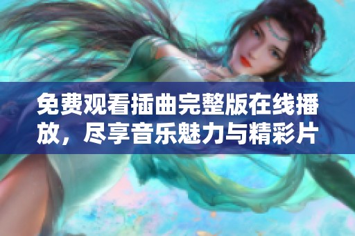 免费观看插曲完整版在线播放，尽享音乐魅力与精彩片段