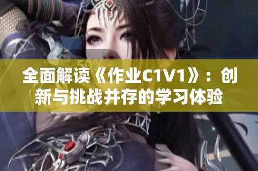 全面解读《作业C1V1》：创新与挑战并存的学习体验