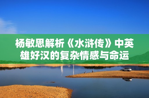 杨敏思解析《水浒传》中英雄好汉的复杂情感与命运