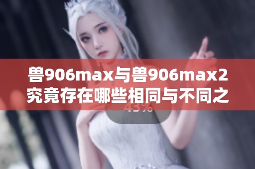 兽906max与兽906max2究竟存在哪些相同与不同之处