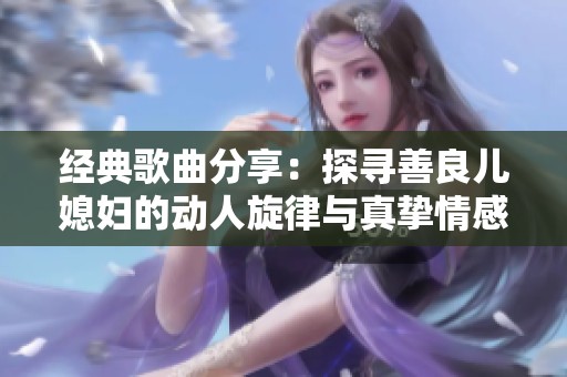 经典歌曲分享：探寻善良儿媳妇的动人旋律与真挚情感