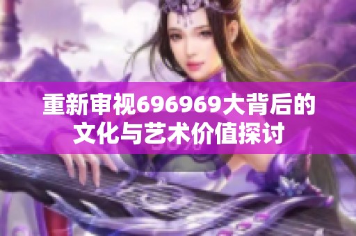 重新审视696969大背后的文化与艺术价值探讨