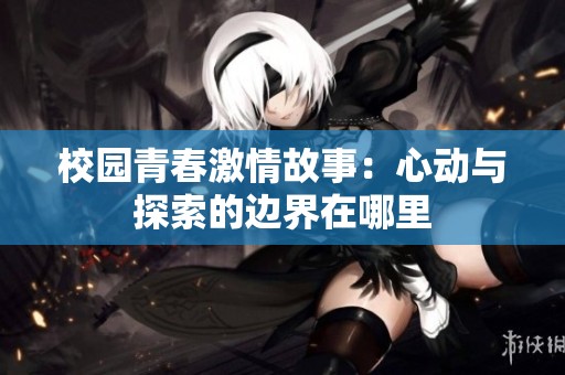 校园青春激情故事：心动与探索的边界在哪里