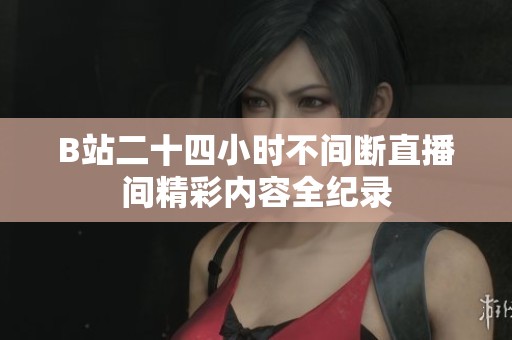 B站二十四小时不间断直播间精彩内容全纪录