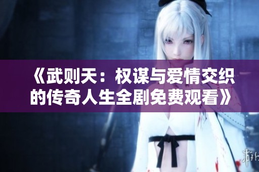《武则天：权谋与爱情交织的传奇人生全剧免费观看》