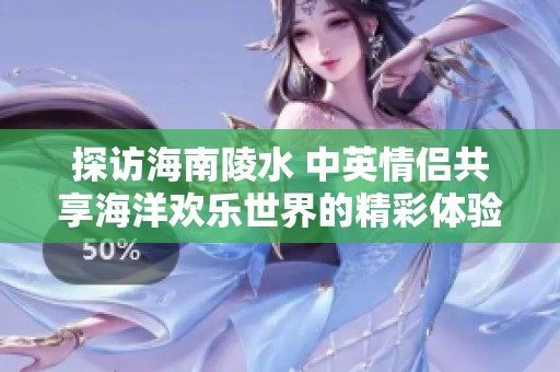 探访海南陵水 中英情侣共享海洋欢乐世界的精彩体验