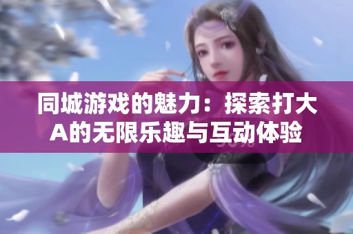 同城游戏的魅力：探索打大A的无限乐趣与互动体验