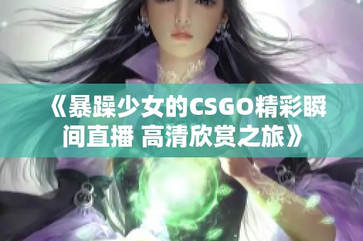 《暴躁少女的CSGO精彩瞬间直播 高清欣赏之旅》