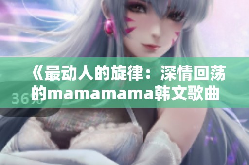 《最动人的旋律：深情回荡的mamamama韩文歌曲解析》