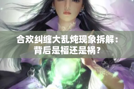 合欢纠缠大乱炖现象拆解：背后是福还是祸？