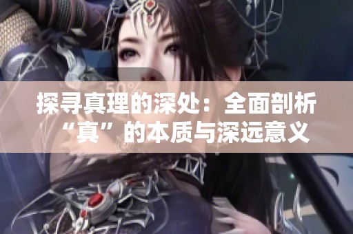 探寻真理的深处：全面剖析“真”的本质与深远意义