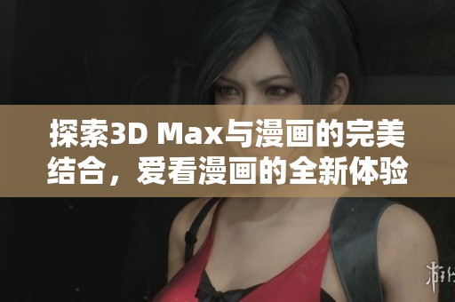 探索3D Max与漫画的完美结合，爱看漫画的全新体验解析