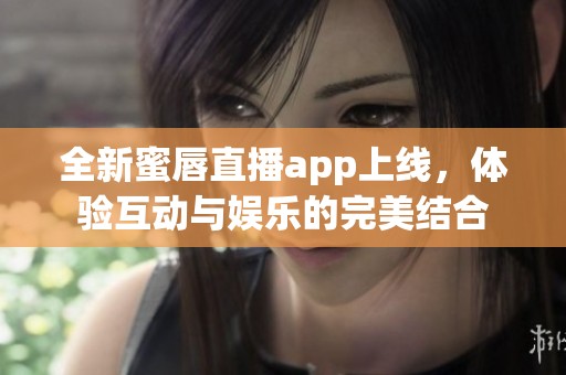 全新蜜唇直播app上线，体验互动与娱乐的完美结合