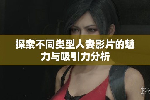 探索不同类型人妻影片的魅力与吸引力分析
