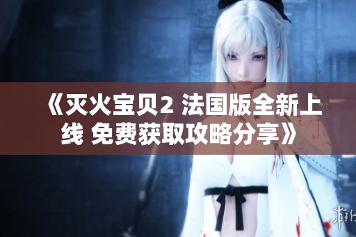 《灭火宝贝2 法国版全新上线 免费获取攻略分享》