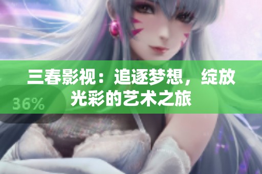 三春影视：追逐梦想，绽放光彩的艺术之旅