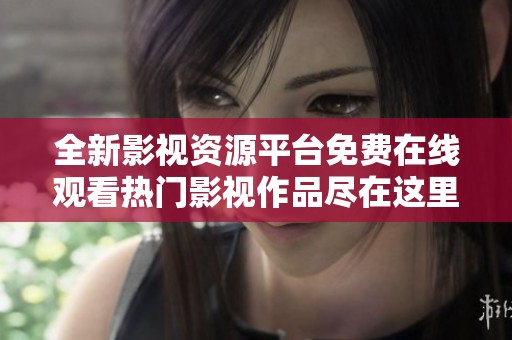 全新影视资源平台免费在线观看热门影视作品尽在这里