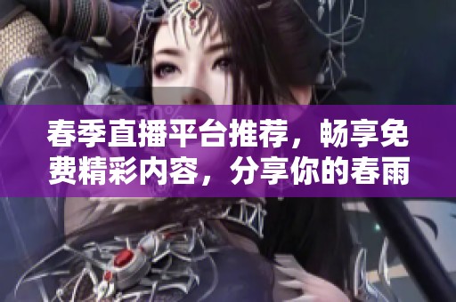 春季直播平台推荐，畅享免费精彩内容，分享你的春雨体验